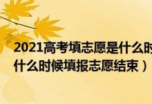 2021高考填志愿是什么时间开始什么时间结束（2022高考什么时候填报志愿结束）