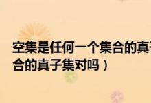 空集是任何一个集合的真子集怎么理解（空集是任何一个集合的真子集对吗）