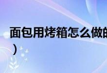 面包用烤箱怎么做的（你知道用烤箱做面包吗）