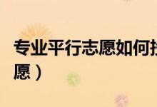 专业平行志愿如何投档（如何正确填报平行志愿）