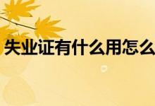 失业证有什么用怎么处理(进来看看还不知道)
