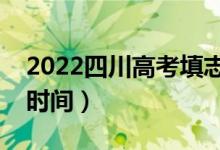 2022四川高考填志愿大概时间（填志愿截止时间）
