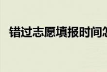 错过志愿填报时间怎么补救（有哪些方法）