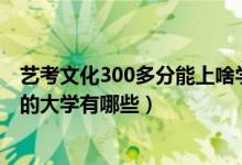 艺考文化300多分能上啥学校（2022艺术生文化分300左右的大学有哪些）