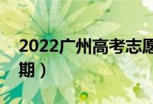 2022广州高考志愿时间（填报志愿的具体日期）