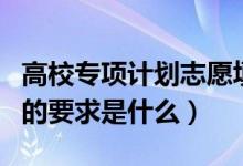 高校专项计划志愿填报怎么填（高校专项计划的要求是什么）