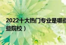 2022十大热门专业是哪些（2022全国开设人类学专业有哪些院校）