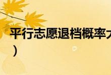 平行志愿退档概率大吗（提档后退档怎么回事）