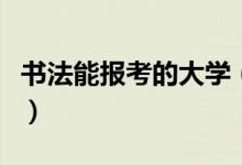 书法能报考的大学（艺术类与综合类院校名单）