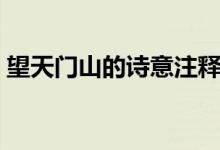 望天门山的诗意注释（望天门山的诗意注释）
