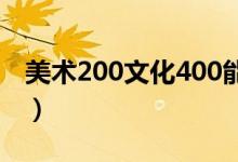 美术200文化400能上什么学校（哪个比较好）