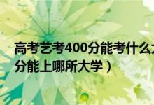 高考艺考400分能考什么大学（2022高考艺术生400到450分能上哪所大学）