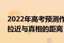 2022年高考预测作文（2022高考作文题目：拉近与真相的距离）
