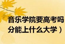 音乐学院要高考吗（2022高考音乐生三百多分能上什么大学）