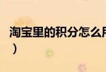 淘宝里的积分怎么用（淘宝商城积分是什么的）