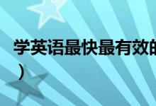 学英语最快最有效的方法(学英语的方法分享)