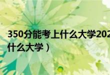 350分能考上什么大学2021（2022高考音乐生考350分能上什么大学）