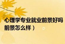 心理学专业就业前景好吗（2022心理学专业就业方向及就业前景怎么样）