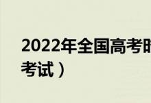 2022年全国高考时间是6月几号(什么时候考试)