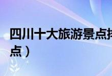 四川十大旅游景点排名（四川有什么好玩的景点）