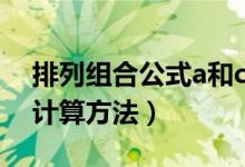 排列组合公式a和c简易（排列组合公式a和c计算方法）