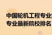 中国轮机工程专业排名（2022全国轮机工程专业最新院校排名）