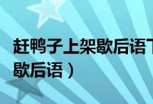 赶鸭子上架歇后语下一句是什么（赶鸭子上架歇后语）