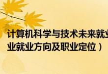 计算机科学与技术未来就业方向（2022计算机科学与技术专业就业方向及职业定位）