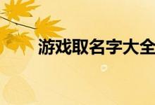 游戏取名字大全（游戏取名字内容）