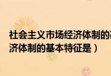 社会主义市场经济体制的基本特征是什么（社会主义市场经济体制的基本特征是）