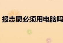 报志愿必须用电脑吗（填报志愿的注意事项）