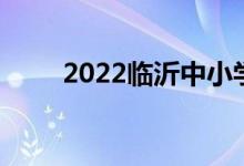 2022临沂中小学暑期开学时间公布