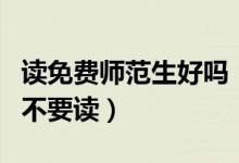 读免费师范生好吗(为什么说免费师范生千万不要读)