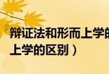 辩证法和形而上学的区别在于（辩证法和形而上学的区别）