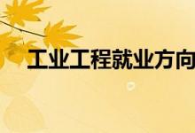 工业工程就业方向有哪些（前景怎么样）