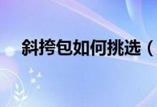 斜挎包如何挑选(如何挑选休闲斜挎包)