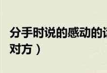 分手时说的感动的话（分手后的句子可以感动对方）