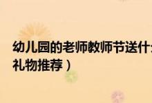 幼儿园的老师教师节送什么礼物好（幼儿园的老师教师节送礼物推荐）