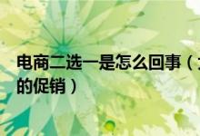 电商二选一是怎么回事（大型促销活动时只能参加一家平台的促销）