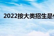 2022按大类招生是什么意思（怎么分专业）