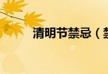 清明节禁忌（禁忌有哪些清明节）