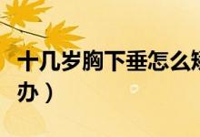 十几岁胸下垂怎么矫正（十几岁胸下垂了怎么办）