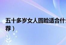 五十多岁女人圆脸适合什么样的短发发型（圆脸短发发型推荐）