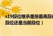 s19段位继承是按最高段位还是当前段位（简介 s19继承是段位还是当前段位）