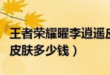 王者荣耀曜李逍遥皮肤什么时候上线（李逍遥皮肤多少钱）
