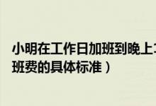 小明在工作日加班到晚上11点那他加班的时薪应不低于（加班费的具体标准）