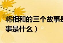将相和的三个故事是哪几个（将相和的三个故事是什么）