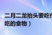 二月二龙抬头要吃什么食物（二月二龙抬头要吃的食物）