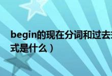 begin的现在分词和过去式是什么（begin现在分词和过去式是什么）