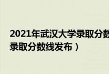 2021年武汉大学录取分数线一览表（武汉大学2021年最新录取分数线发布）